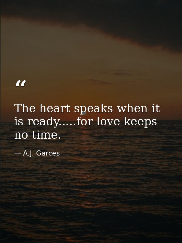 The heart speaks when it is ready.....for love keeps no time. — A.J. Garces