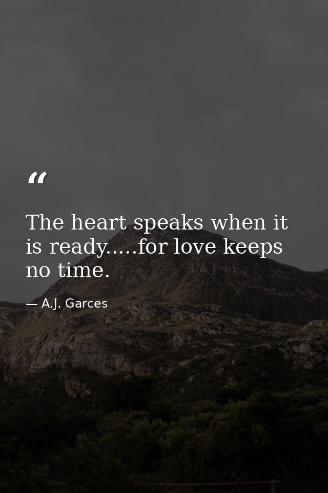 The heart speaks when it is ready.....for love keeps no time. — A.J. Garces