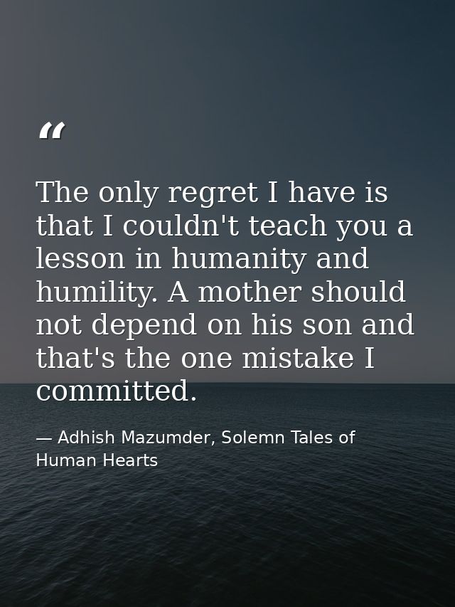 The only regret I have is that I couldn't teach you a lesson in humanity and humility. A mother should not depend on his — Adhish Mazumder, Solemn Tales of Human Hearts