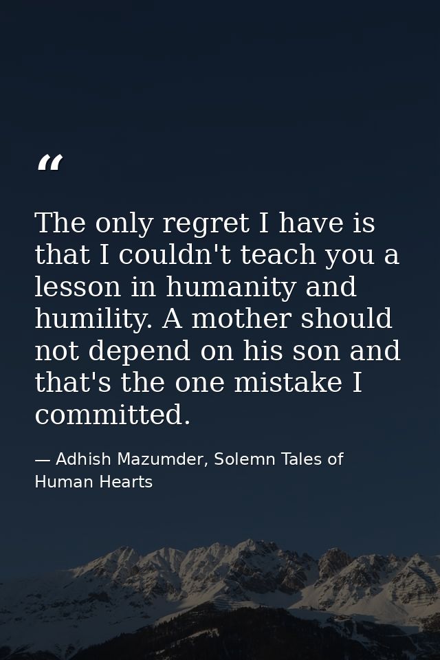 The only regret I have is that I couldn't teach you a lesson in humanity and humility. A mother should not depend on his — Adhish Mazumder, Solemn Tales of Human Hearts