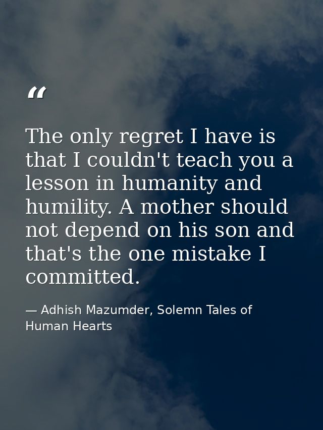 The only regret I have is that I couldn't teach you a lesson in humanity and humility. A mother should not depend on his — Adhish Mazumder, Solemn Tales of Human Hearts