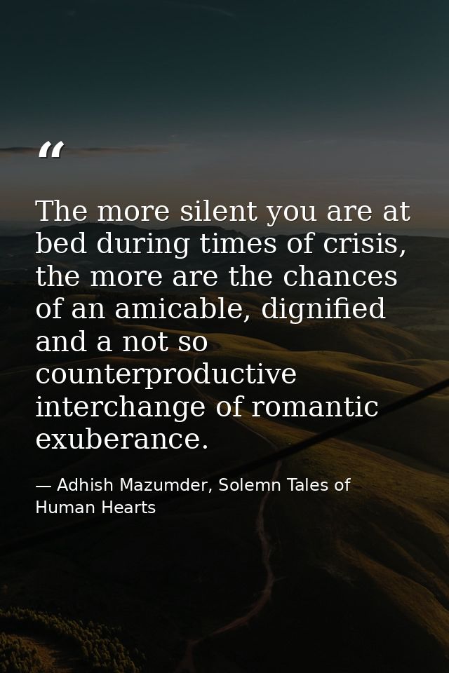 The more silent you are at bed during times of crisis, the more are the chances of an amicable, dignified and a not so c — Adhish Mazumder, Solemn Tales of Human Hearts