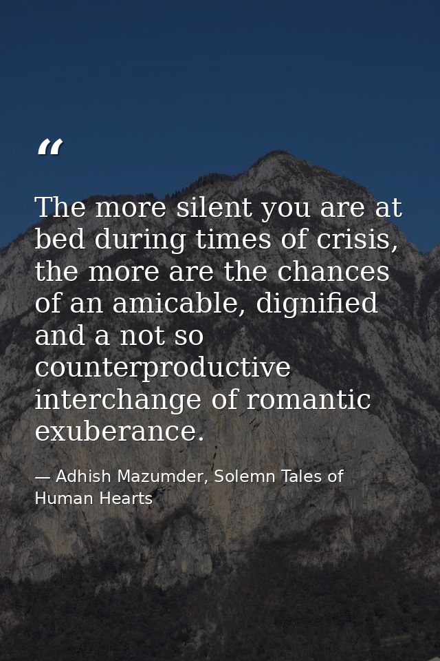 The more silent you are at bed during times of crisis, the more are the chances of an amicable, dignified and a not so c — Adhish Mazumder, Solemn Tales of Human Hearts