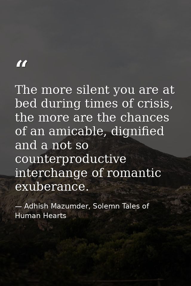 The more silent you are at bed during times of crisis, the more are the chances of an amicable, dignified and a not so c — Adhish Mazumder, Solemn Tales of Human Hearts
