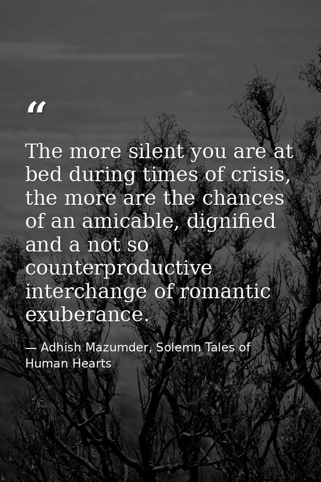The more silent you are at bed during times of crisis, the more are the chances of an amicable, dignified and a not so c — Adhish Mazumder, Solemn Tales of Human Hearts