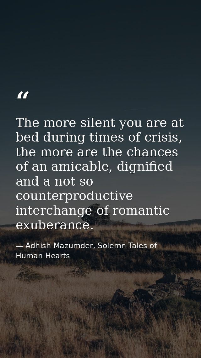 The more silent you are at bed during times of crisis, the more are the chances of an amicable, dignified and a not so c — Adhish Mazumder, Solemn Tales of Human Hearts
