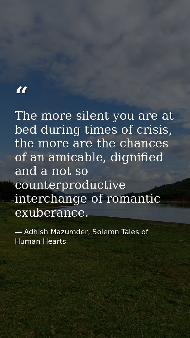 The more silent you are at bed during times of crisis, the more are the chances of an amicable, dignified and a not so c — Adhish Mazumder, Solemn Tales of Human Hearts