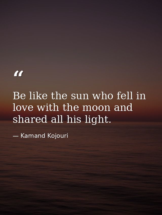 Be like the sun who fell in love with the moon and shared all his light. — Kamand Kojouri