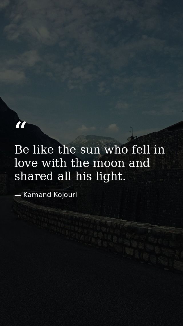 Be like the sun who fell in love with the moon and shared all his light. — Kamand Kojouri