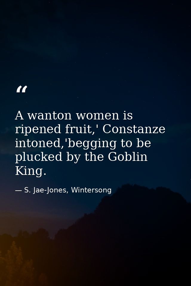 A wanton women is ripened fruit,' Constanze intoned,'begging to be plucked by the Goblin King. — S. Jae-Jones, Wintersong