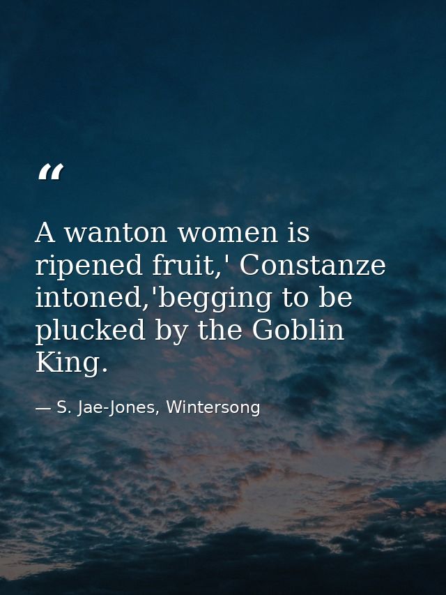 A wanton women is ripened fruit,' Constanze intoned,'begging to be plucked by the Goblin King. — S. Jae-Jones, Wintersong