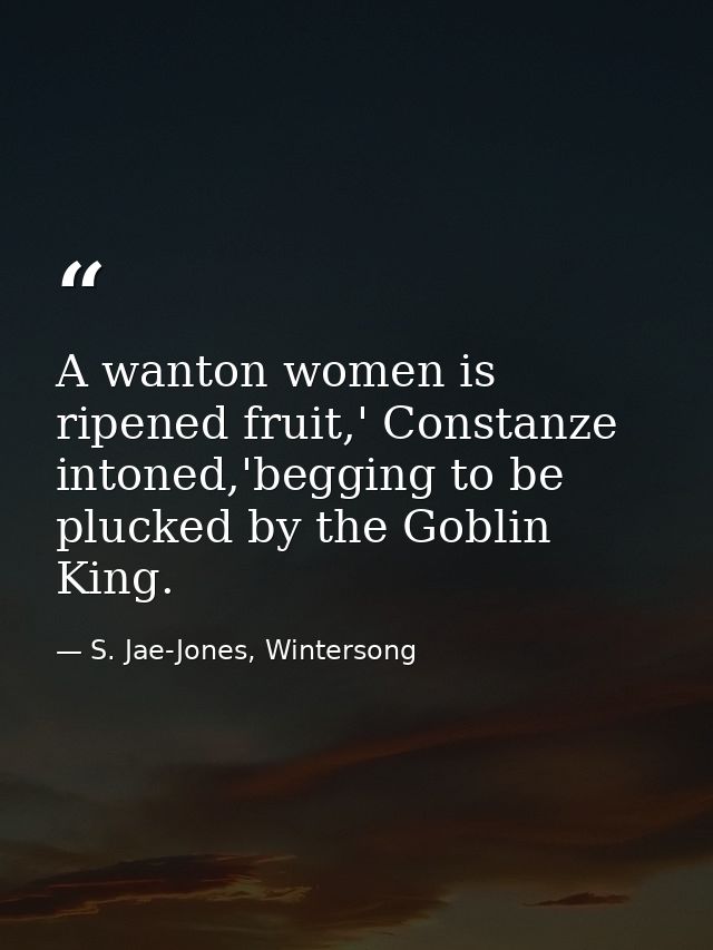 A wanton women is ripened fruit,' Constanze intoned,'begging to be plucked by the Goblin King. — S. Jae-Jones, Wintersong