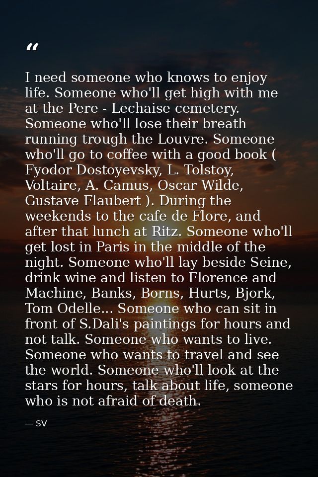 I need someone who knows to enjoy life. Someone who'll get high with me at the Pere - Lechaise cemetery. Someone who'll  — SV