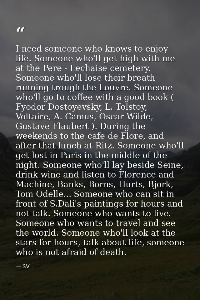 I need someone who knows to enjoy life. Someone who'll get high with me at the Pere - Lechaise cemetery. Someone who'll  — SV