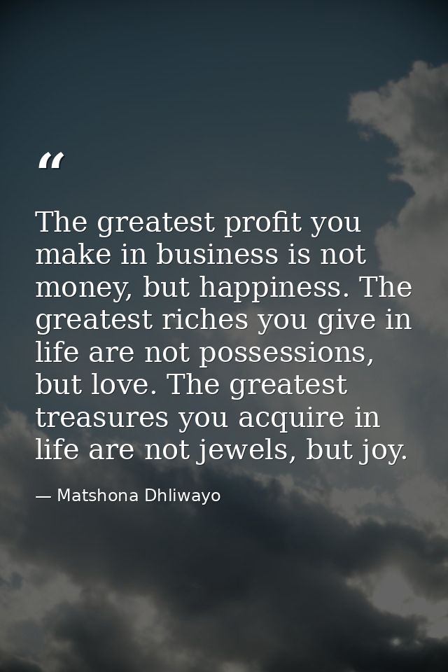 The greatest profit you make in business is not money, but happiness. The greatest riches you give in life are not posse — Matshona Dhliwayo