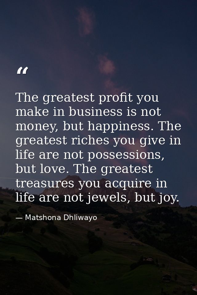 The greatest profit you make in business is not money, but happiness. The greatest riches you give in life are not posse — Matshona Dhliwayo