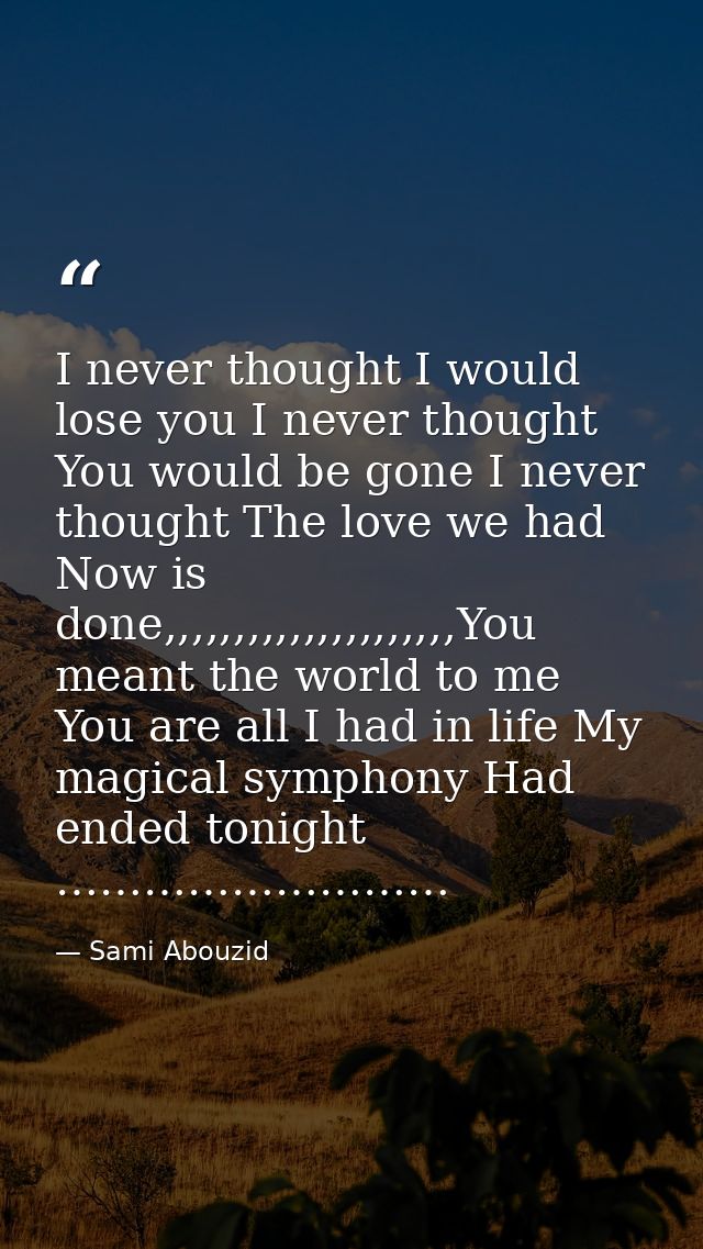 I never thought I would lose you I never thought You would be gone I never thought The love we had Now is done,,,,,,,,,, — Sami Abouzid