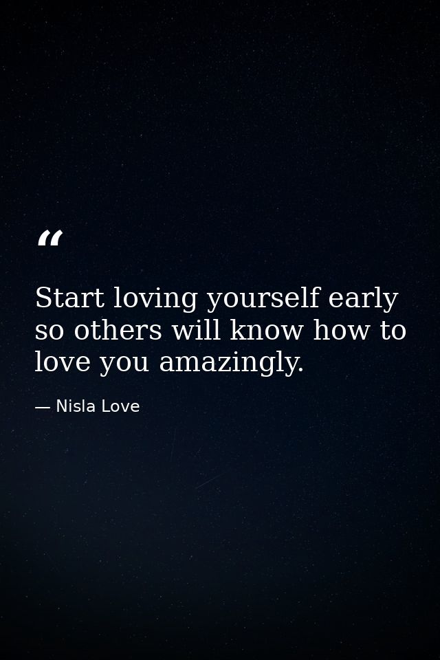 Start loving yourself early so others will know how to love you amazingly. — Nisla Love