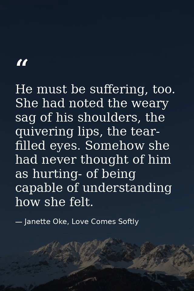 He must be suffering, too. She had noted the weary sag of his shoulders, the quivering lips, the tear- filled eyes. Some — Janette Oke, Love Comes Softly