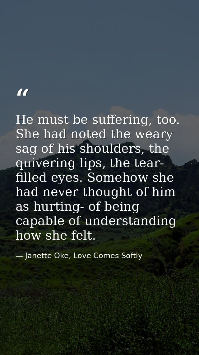 He must be suffering, too. She had noted the weary sag of his shoulders, the quivering lips, the tear- filled eyes. Some — Janette Oke, Love Comes Softly