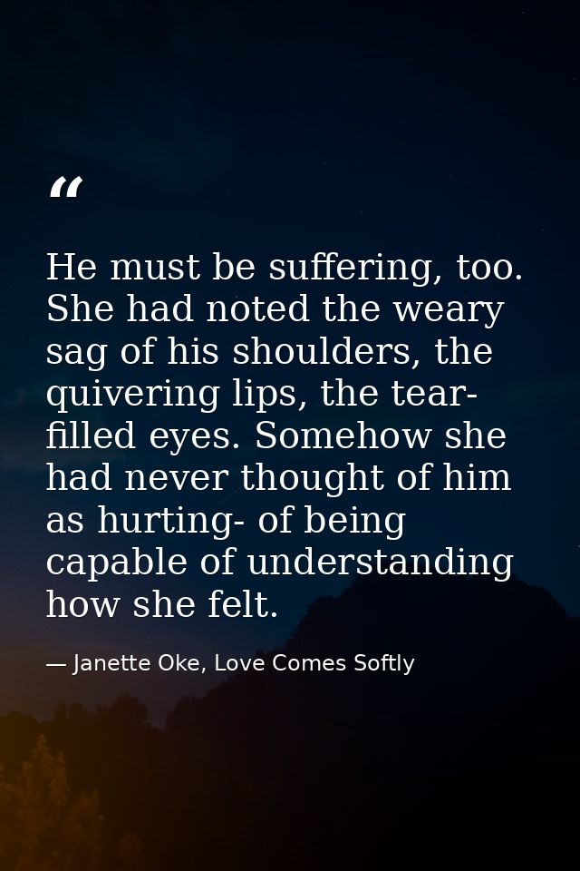 He must be suffering, too. She had noted the weary sag of his shoulders, the quivering lips, the tear- filled eyes. Some — Janette Oke, Love Comes Softly