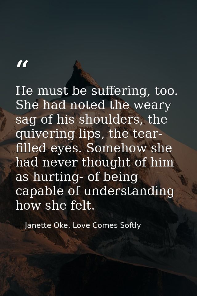 He must be suffering, too. She had noted the weary sag of his shoulders, the quivering lips, the tear- filled eyes. Some — Janette Oke, Love Comes Softly