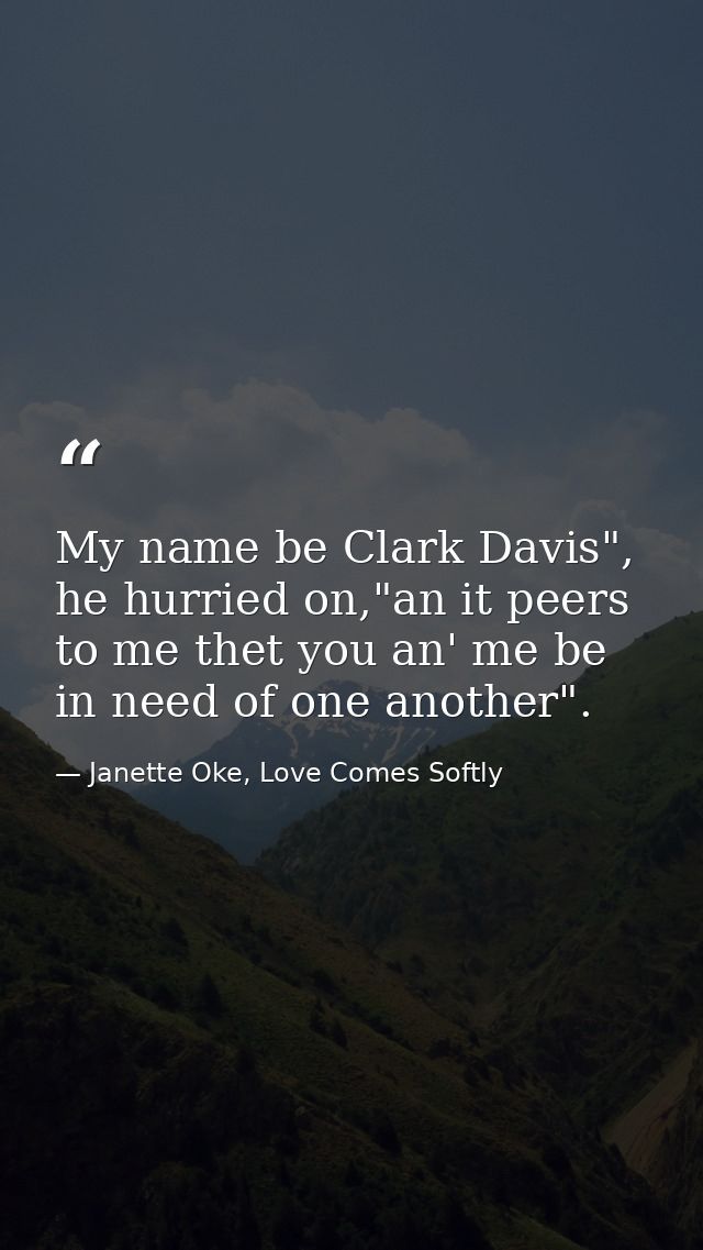 My name be Clark Davis", he hurried on,"an it peers to me thet you an' me be in need of one another". — Janette Oke, Love Comes Softly