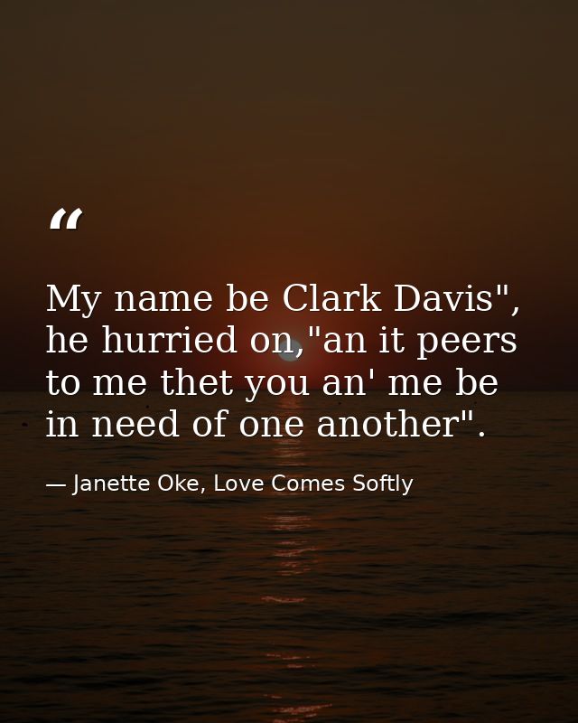 My name be Clark Davis", he hurried on,"an it peers to me thet you an' me be in need of one another". — Janette Oke, Love Comes Softly