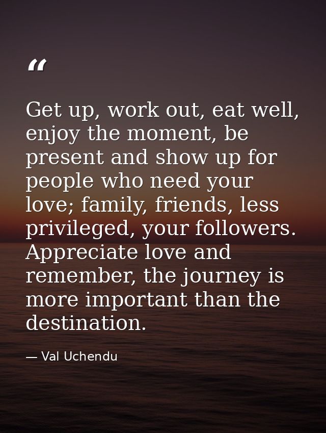 Get up, work out, eat well, enjoy the moment, be present and show up for people who need your love; family, friends, les — Val Uchendu