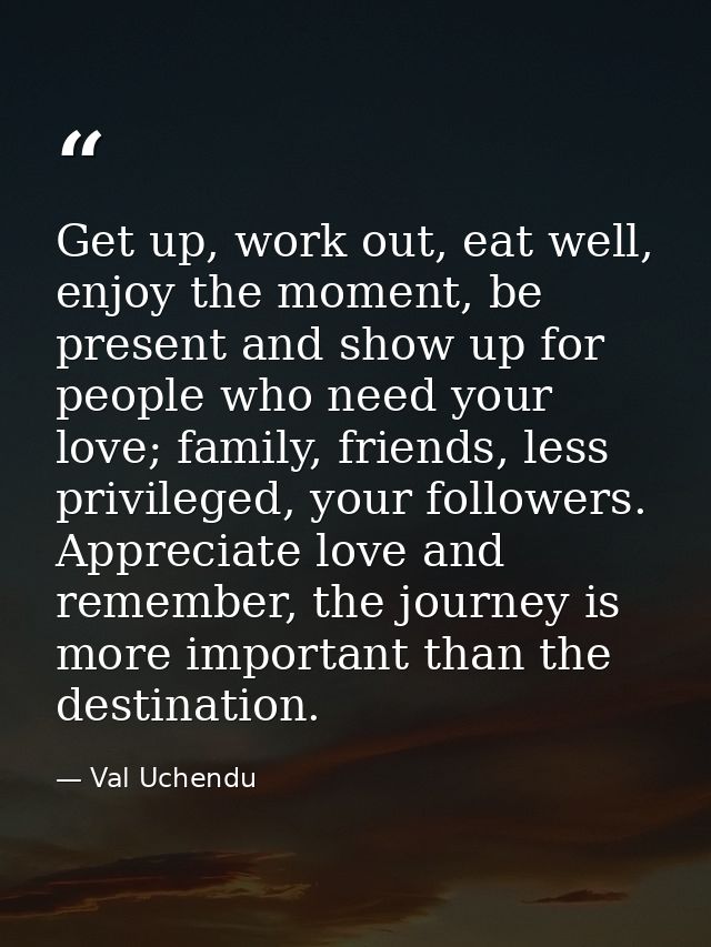 Get up, work out, eat well, enjoy the moment, be present and show up for people who need your love; family, friends, les — Val Uchendu