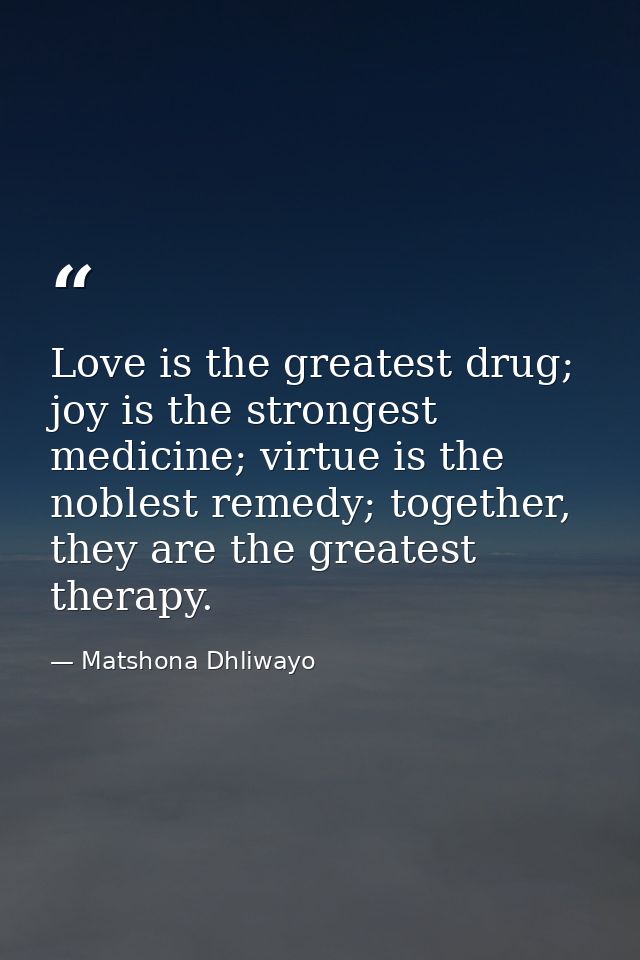 Love is the greatest drug; joy is the strongest medicine; virtue is the noblest remedy; together, they are the greatest  — Matshona Dhliwayo