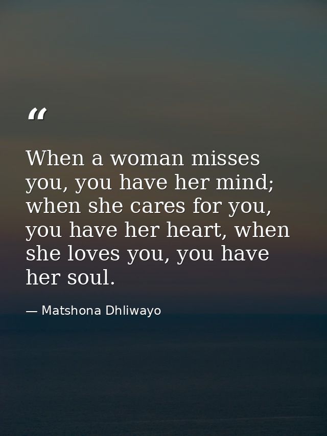 When a woman misses you, you have her mind; when she cares for you, you have her heart, when she loves you, you have her — Matshona Dhliwayo