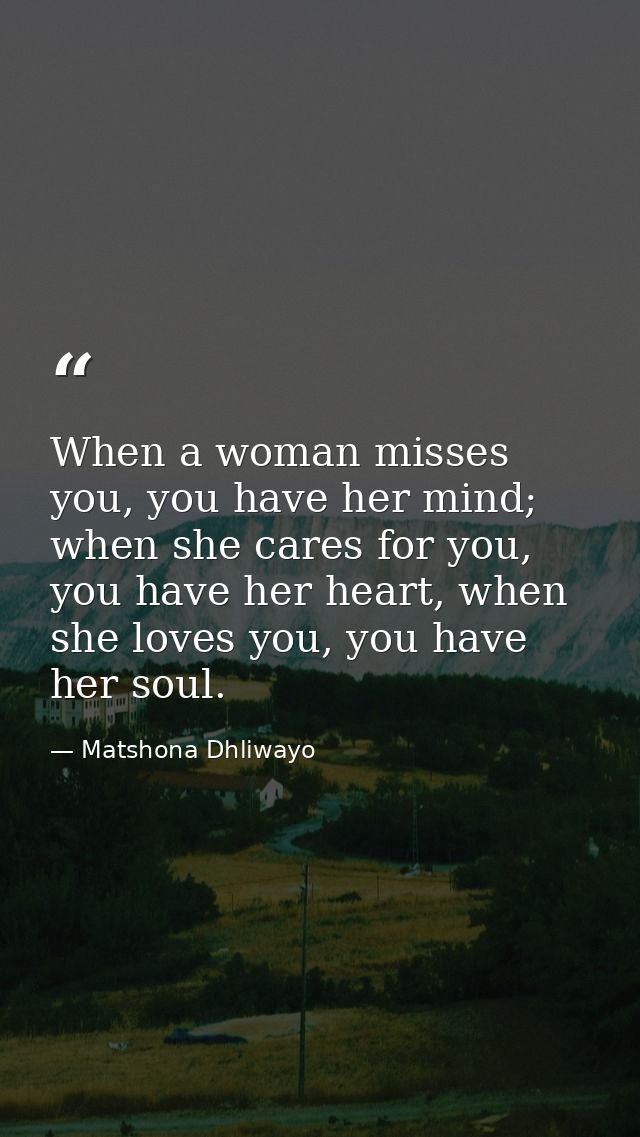 When a woman misses you, you have her mind; when she cares for you, you have her heart, when she loves you, you have her — Matshona Dhliwayo