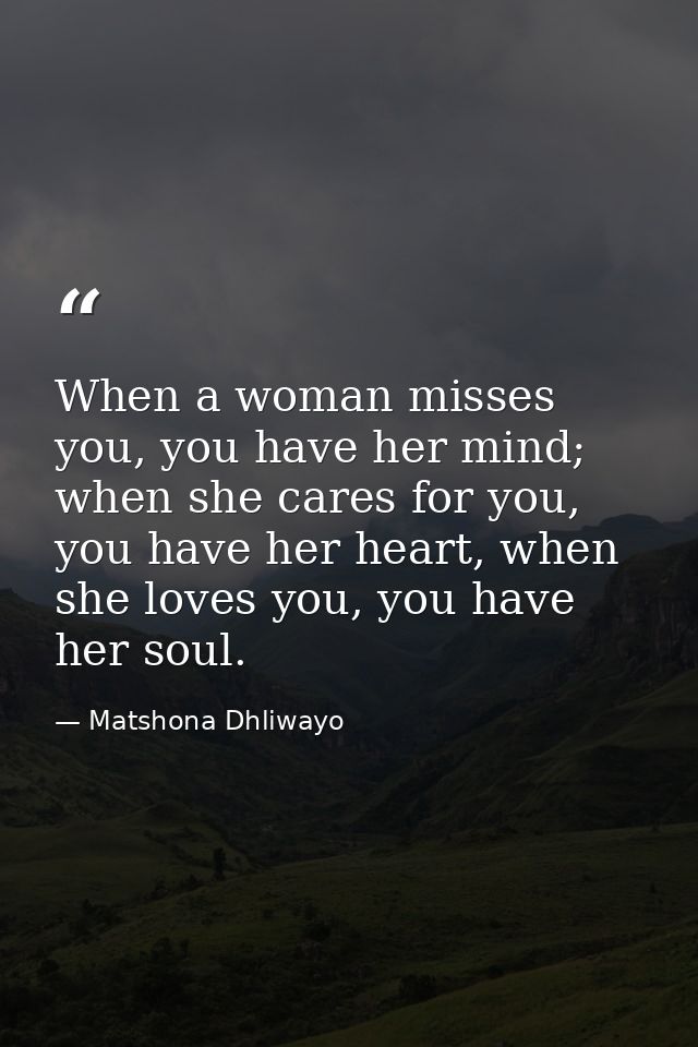 When a woman misses you, you have her mind; when she cares for you, you have her heart, when she loves you, you have her — Matshona Dhliwayo