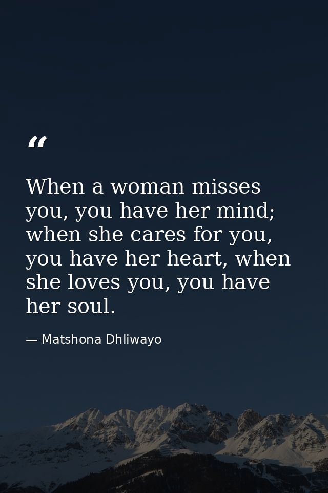 When a woman misses you, you have her mind; when she cares for you, you have her heart, when she loves you, you have her — Matshona Dhliwayo