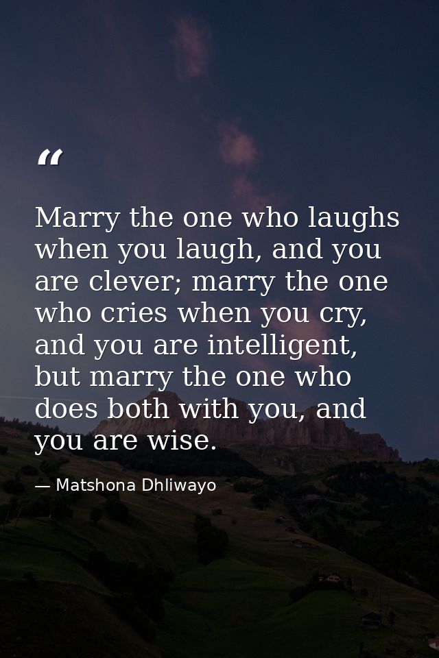 Marry the one who laughs when you laugh, and you are clever; marry the one who cries when you cry, and you are intellige — Matshona Dhliwayo