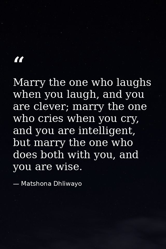 Marry the one who laughs when you laugh, and you are clever; marry the one who cries when you cry, and you are intellige — Matshona Dhliwayo