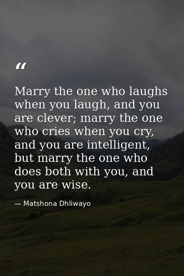 Marry the one who laughs when you laugh, and you are clever; marry the one who cries when you cry, and you are intellige — Matshona Dhliwayo