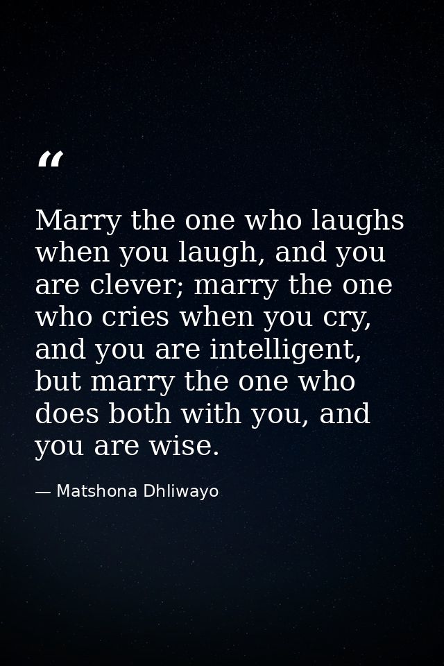 Marry the one who laughs when you laugh, and you are clever; marry the one who cries when you cry, and you are intellige — Matshona Dhliwayo