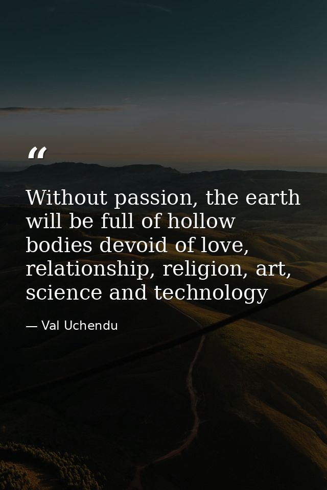 Without passion, the earth will be full of hollow bodies devoid of love, relationship, religion, art, science and techno — Val Uchendu