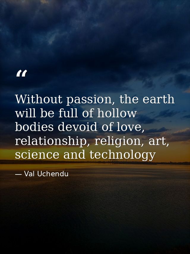 Without passion, the earth will be full of hollow bodies devoid of love, relationship, religion, art, science and techno — Val Uchendu