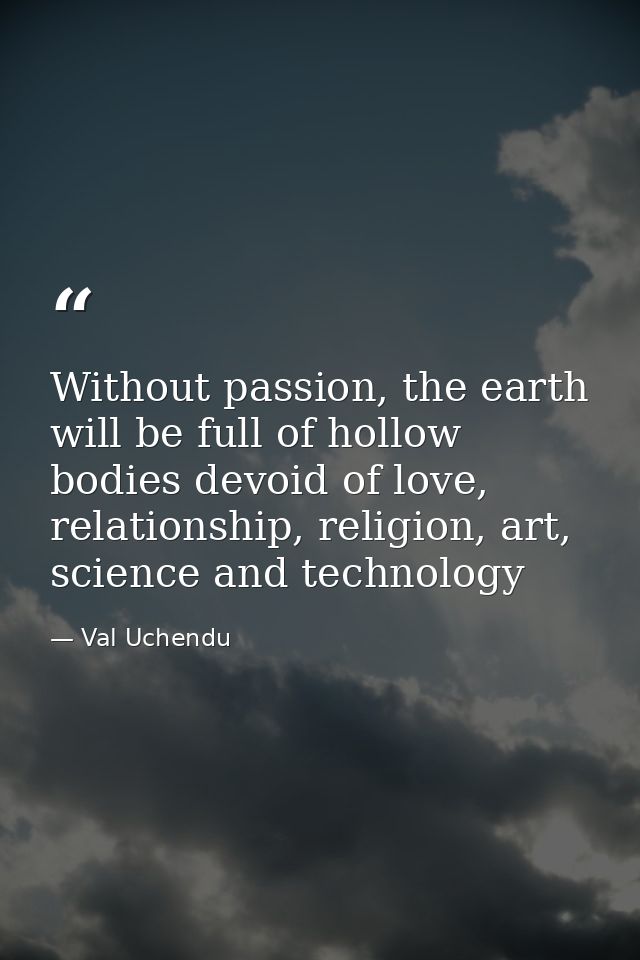 Without passion, the earth will be full of hollow bodies devoid of love, relationship, religion, art, science and techno — Val Uchendu