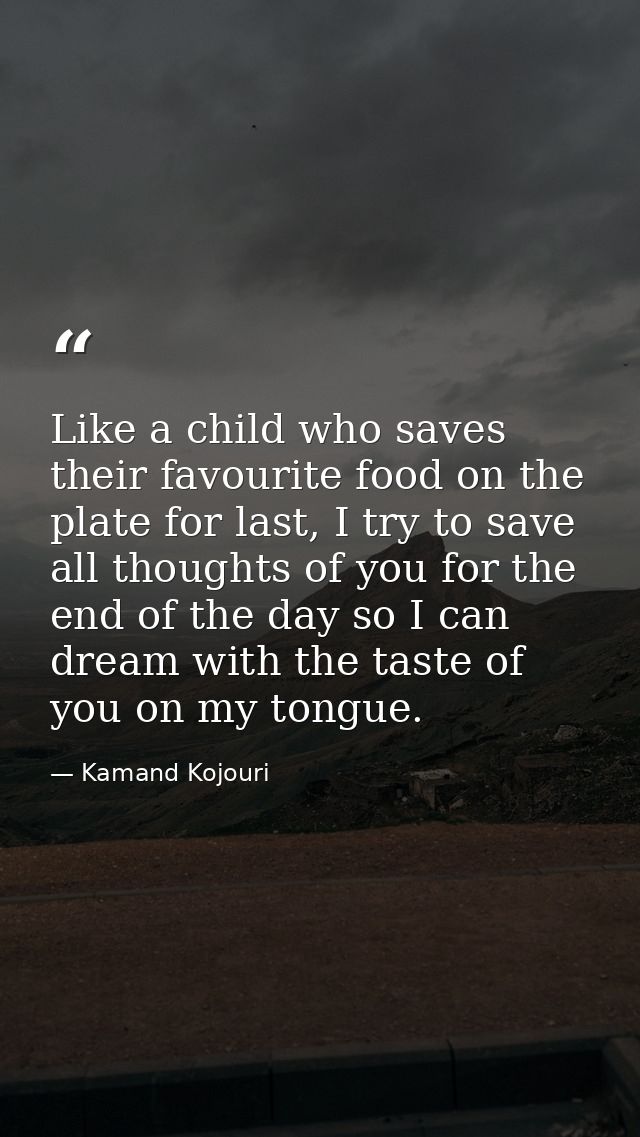 Like a child who saves their favourite food on the plate for last, I try to save all thoughts of you for the end of the  — Kamand Kojouri
