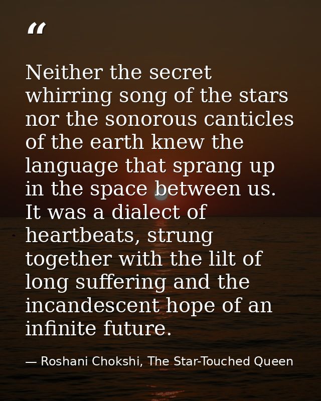 Neither the secret whirring song of the stars nor the sonorous canticles of the earth knew the language that sprang up i — Roshani Chokshi, The Star-Touched Queen