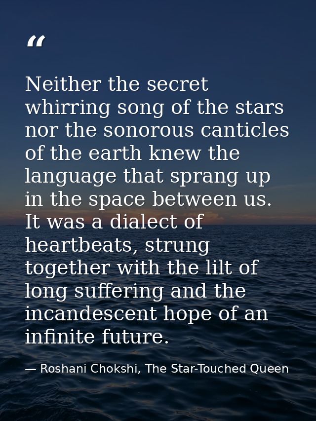Neither the secret whirring song of the stars nor the sonorous canticles of the earth knew the language that sprang up i — Roshani Chokshi, The Star-Touched Queen