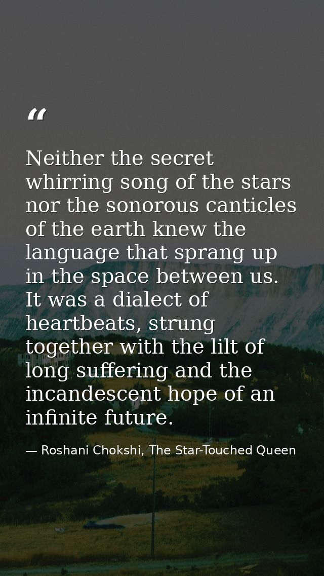 Neither the secret whirring song of the stars nor the sonorous canticles of the earth knew the language that sprang up i — Roshani Chokshi, The Star-Touched Queen