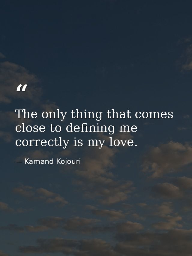 The only thing that comes close to defining me correctly is my love. — Kamand Kojouri
