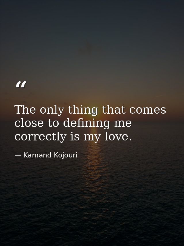 The only thing that comes close to defining me correctly is my love. — Kamand Kojouri