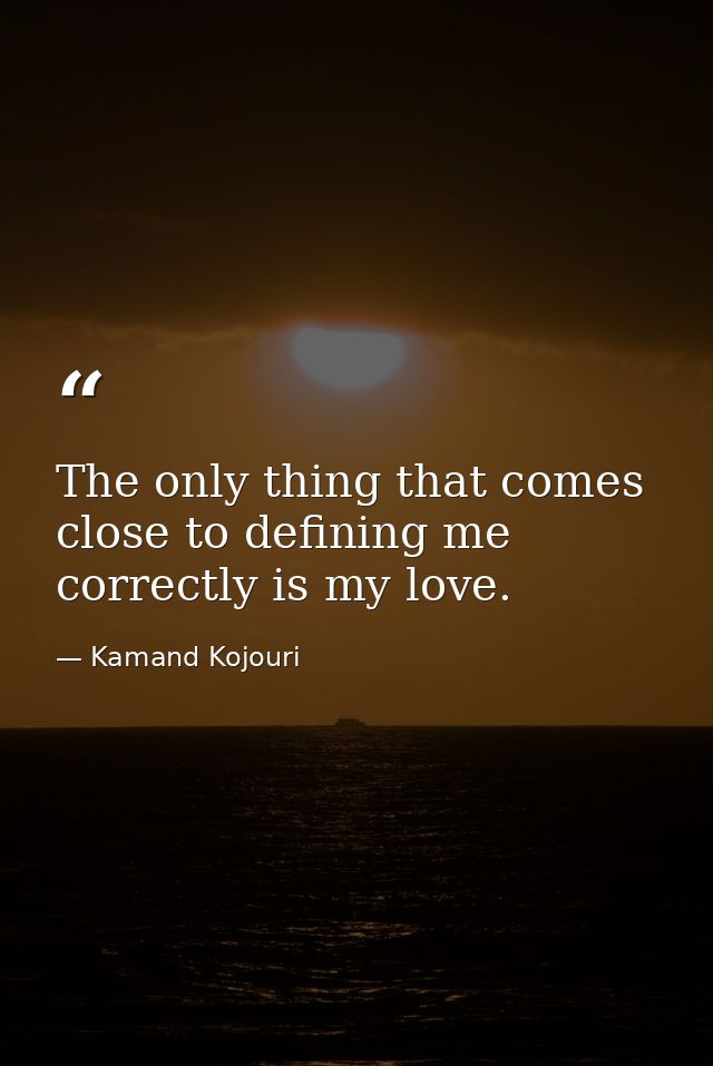 The only thing that comes close to defining me correctly is my love. — Kamand Kojouri