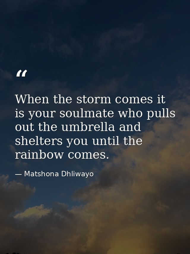 When the storm comes it is your soulmate who pulls out the umbrella and shelters you until the rainbow comes. — Matshona Dhliwayo